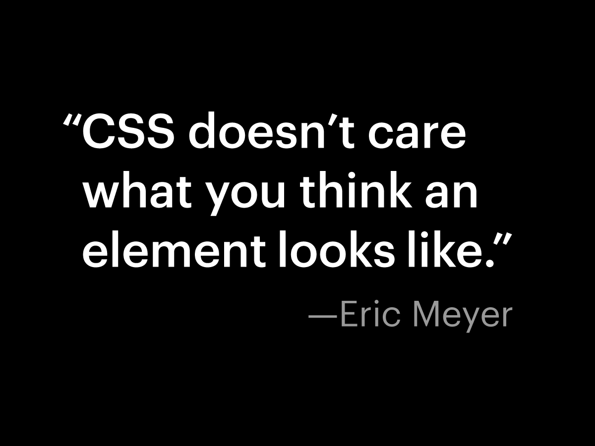 CSS doesn’t care what you think an element looks like. —Eric Meyer