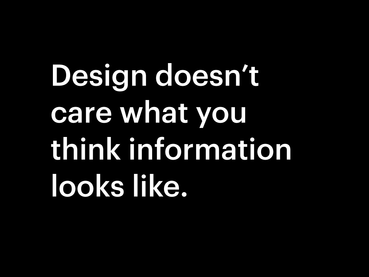 Design doesn’t care what you think information looks like.